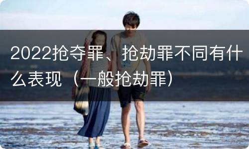 2022抢夺罪、抢劫罪不同有什么表现（一般抢劫罪）