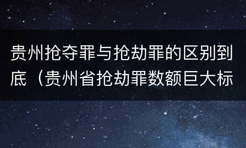 贵州抢夺罪与抢劫罪的区别到底（贵州省抢劫罪数额巨大标准）