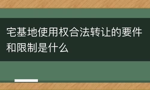 宅基地使用权合法转让的要件和限制是什么