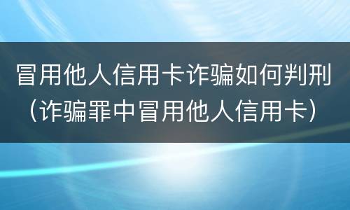 冒用他人信用卡诈骗如何判刑（诈骗罪中冒用他人信用卡）