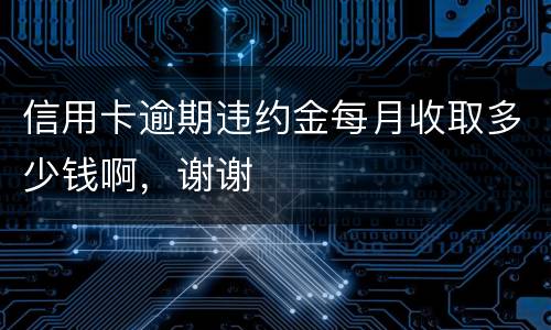 信用卡逾期违约金每月收取多少钱啊，谢谢