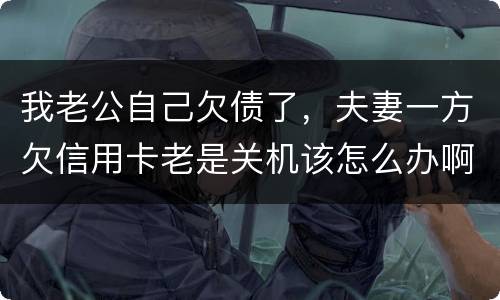 我老公自己欠债了，夫妻一方欠信用卡老是关机该怎么办啊