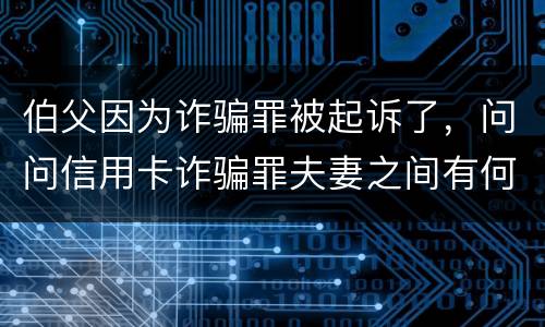 伯父因为诈骗罪被起诉了，问问信用卡诈骗罪夫妻之间有何规定