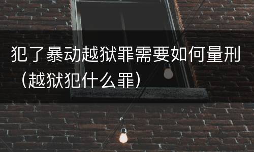 犯了暴动越狱罪需要如何量刑（越狱犯什么罪）