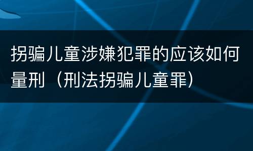 拐骗儿童涉嫌犯罪的应该如何量刑（刑法拐骗儿童罪）