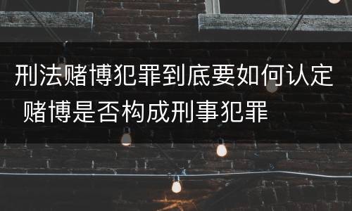 刑法赌博犯罪到底要如何认定 赌博是否构成刑事犯罪