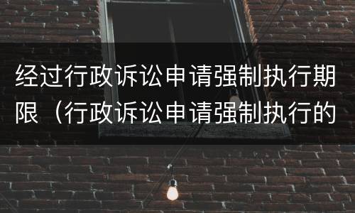 经过行政诉讼申请强制执行期限（行政诉讼申请强制执行的期限）