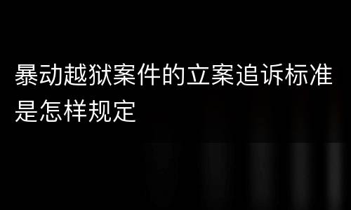 暴动越狱案件的立案追诉标准是怎样规定