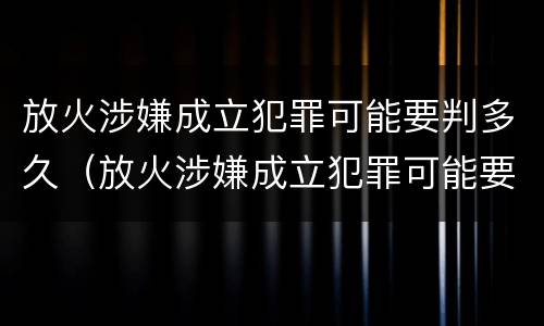 放火涉嫌成立犯罪可能要判多久（放火涉嫌成立犯罪可能要判多久刑期）