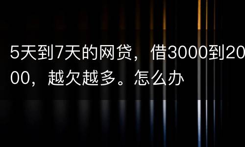 5天到7天的网贷，借3000到2000，越欠越多。怎么办