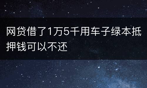 网贷借了1万5千用车子绿本抵押钱可以不还