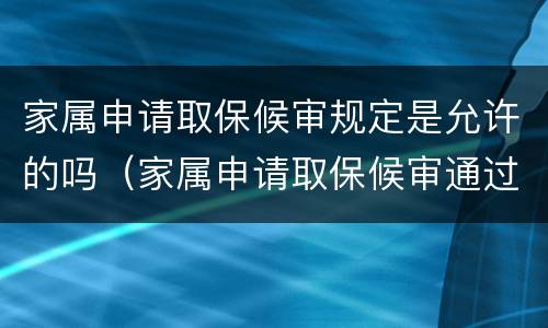 家属申请取保候审规定是允许的吗（家属申请取保候审通过几率有多大）