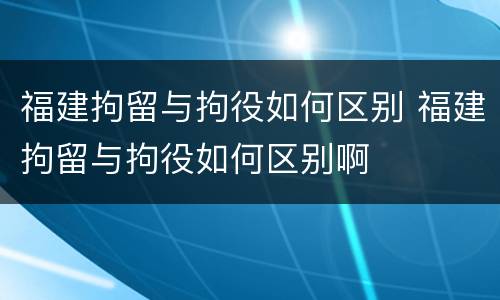 福建拘留与拘役如何区别 福建拘留与拘役如何区别啊