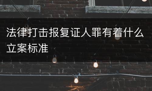 法律打击报复证人罪有着什么立案标准