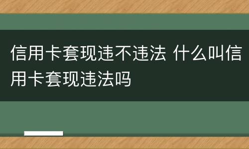 信用卡套现违不违法 什么叫信用卡套现违法吗