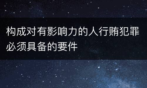 构成对有影响力的人行贿犯罪必须具备的要件