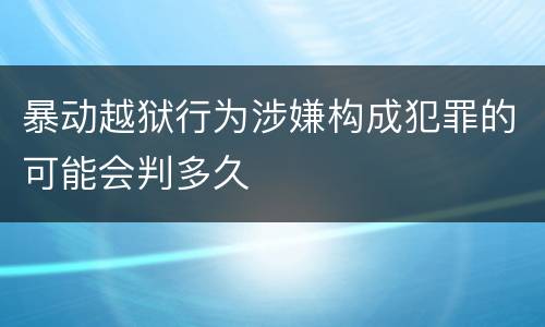 暴动越狱行为涉嫌构成犯罪的可能会判多久