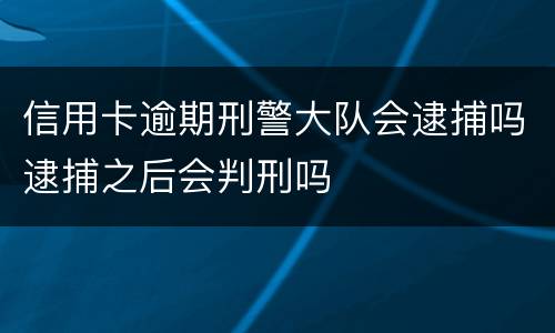 信用卡逾期刑警大队会逮捕吗逮捕之后会判刑吗