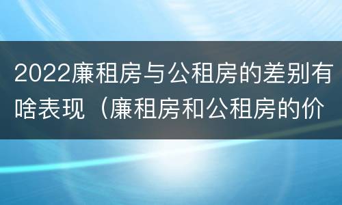 2022廉租房与公租房的差别有啥表现（廉租房和公租房的价钱）