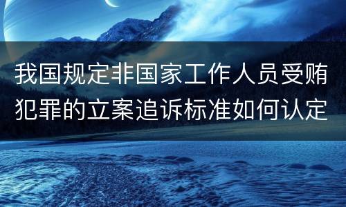 我国规定非国家工作人员受贿犯罪的立案追诉标准如何认定