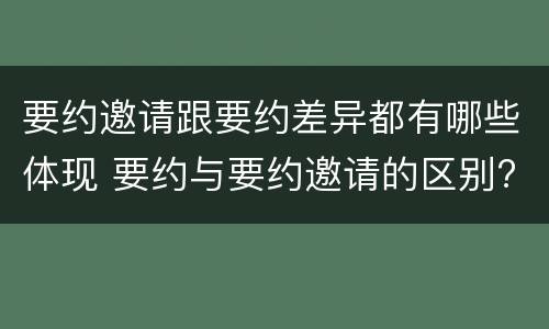 要约邀请跟要约差异都有哪些体现 要约与要约邀请的区别?举个具体案例说明