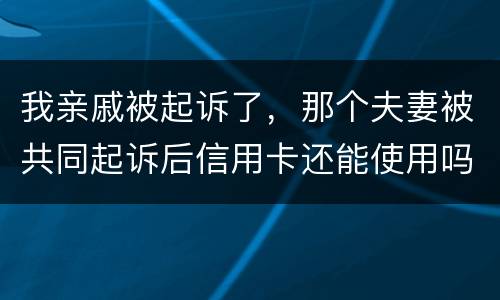 我亲戚被起诉了，那个夫妻被共同起诉后信用卡还能使用吗