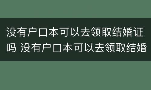 没有户口本可以去领取结婚证吗 没有户口本可以去领取结婚证吗女方