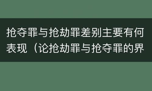 抢夺罪与抢劫罪差别主要有何表现（论抢劫罪与抢夺罪的界限）