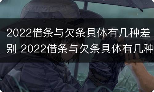 2022借条与欠条具体有几种差别 2022借条与欠条具体有几种差别呢