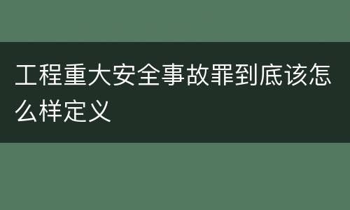 工程重大安全事故罪到底该怎么样定义