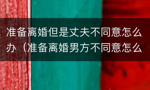 准备离婚但是丈夫不同意怎么办（准备离婚男方不同意怎么办）
