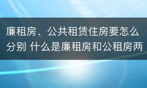 廉租房、公共租赁住房要怎么分别 什么是廉租房和公租房两个有什么特点