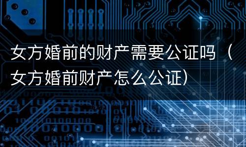 女方婚前的财产需要公证吗（女方婚前财产怎么公证）