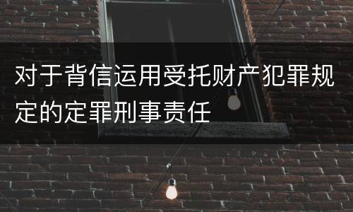 对于背信运用受托财产犯罪规定的定罪刑事责任