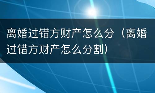 离婚过错方财产怎么分（离婚过错方财产怎么分割）