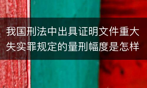 我国刑法中出具证明文件重大失实罪规定的量刑幅度是怎样的