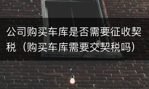 公司购买车库是否需要征收契税（购买车库需要交契税吗）