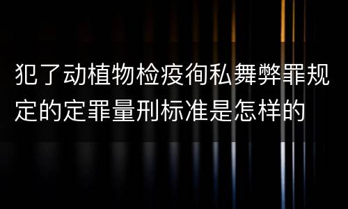 犯了动植物检疫徇私舞弊罪规定的定罪量刑标准是怎样的