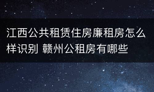 江西公共租赁住房廉租房怎么样识别 赣州公租房有哪些