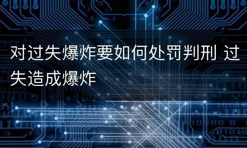 对过失爆炸要如何处罚判刑 过失造成爆炸
