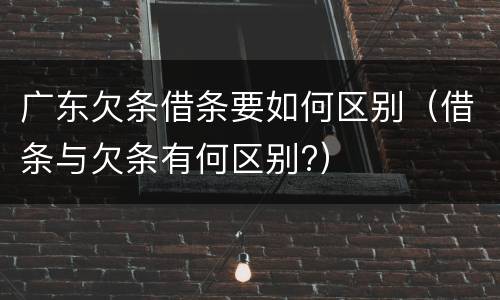 广东欠条借条要如何区别（借条与欠条有何区别?）