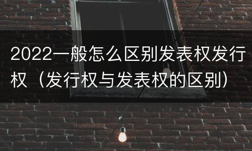 2022一般怎么区别发表权发行权（发行权与发表权的区别）