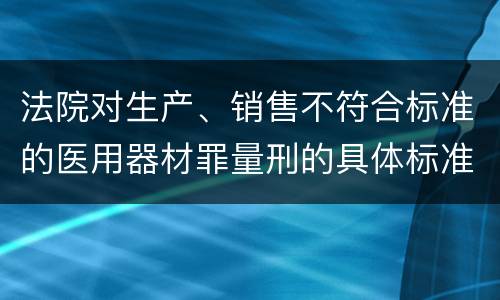 法院对生产、销售不符合标准的医用器材罪量刑的具体标准