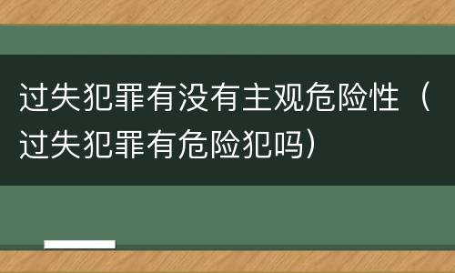 过失犯罪有没有主观危险性（过失犯罪有危险犯吗）