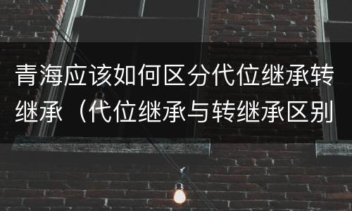 青海应该如何区分代位继承转继承（代位继承与转继承区别）
