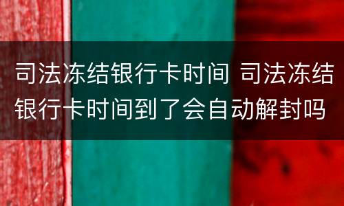 司法冻结银行卡时间 司法冻结银行卡时间到了会自动解封吗
