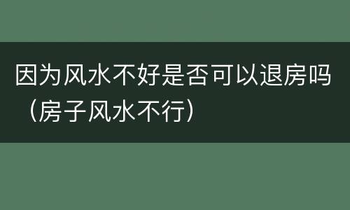 因为风水不好是否可以退房吗（房子风水不行）