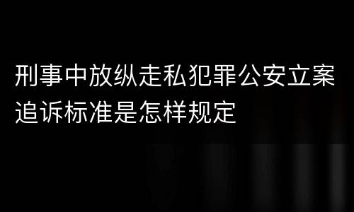 刑事中放纵走私犯罪公安立案追诉标准是怎样规定