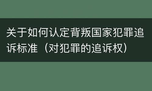 关于如何认定背叛国家犯罪追诉标准（对犯罪的追诉权）