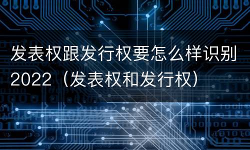 发表权跟发行权要怎么样识别2022（发表权和发行权）